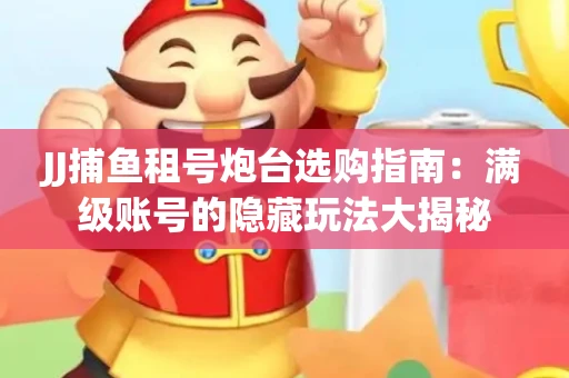 JJ捕鱼租号炮台选购指南：满级账号的隐藏玩法大揭秘