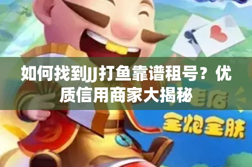 如何找到JJ打鱼靠谱租号？优质信用商家大揭秘
