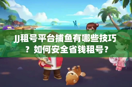 JJ租号平台捕鱼有哪些技巧?如何安全省钱租号? JJ租号平台捕鱼有哪些技巧?如何安全省钱租号?